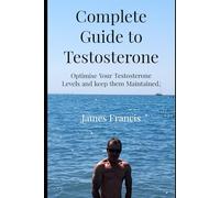 Complete Guide to Testosterone.: How to optimise Your T levels and Keep Them Optimised as You Get Older.