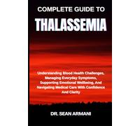 COMPLETE GUIDE TO THALASSEMIA: Understanding Blood Health Challenges, Managing Everyday Symptoms, Supporting Emotional Wellbeing, And Navigating Medical Care With Confidence And Clarity