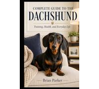 COMPLETE GUIDE TO THE DACHSHUND: Training, Health, and Everyday Life