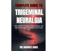 Complete Guide To Trigeminal Neuralgia: Proven Relief Techniques, Expert Insights, And Practical Strategies To Manage Chronic Facial Pain