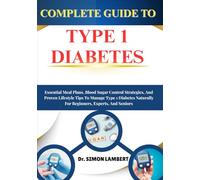 Complete Guide To Type 1 Diabetes: Essential Meal Plans, Blood Sugar Control Strategies, And Proven Lifestyle Tips To Manage Type 1 Diabetes Naturally For Beginners, Experts, And Seniors