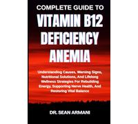 COMPLETE GUIDE TO VITAMIN B12 DEFICIENCY ANEMIA: Understanding Causes, Warning Signs, Nutritional Solutions, And Lifelong Wellness Strategies For ... Nerve Health, And Restoring Vital Balance