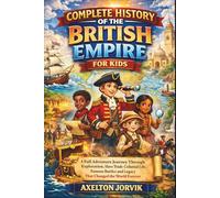 Complete History of the British Empire for Kids: A Full Adventure Journey Through Exploration, Slave Trade, Colonial Life, Famous Battles and Legacy That Changed the World Forever