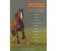 Complete Holistic Care and Healing for Horses: The Owner's Veterinary Guide to Alternative Methods and Remedies