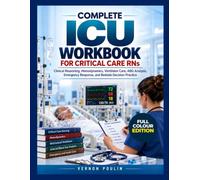 COMPLETE ICU WORKBOOK FOR CRITICAL CARE RNs: Clinical Reasoning, Hemodynamics, Ventilator Care, ABG Analysis, Emergency Response, and Bedside Decision Practice