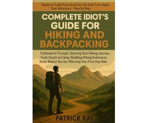 COMPLETE IDIOT'S GUIDE FOR HIKING AND BACKPACKING: Trailhead to Triumph: Starting Your Hiking Journey ,From Couch to Camp:Building Hiking Endurance Know Before You Go: Planning Your First Day Hike
