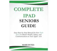 COMPLETE IPAD SENIORS GUIDE: Easy Step-by-Step Manual for Non-Tech Savvy to Master Health, Safety, and Communication on Your Apple A16