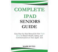 COMPLETE IPAD SENIORS GUIDE: Easy Step-by-Step Manual for Non-Tech Savvy to Master Health, Safety, and Communication on Your Apple A16