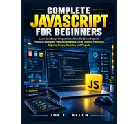 Complete JavaScript for Beginners: Learn JavaScript Programming from the Ground Up with Practical Examples, Web Development, DOM, Events, Functions, Objects, Arrays, Modules, and Projects