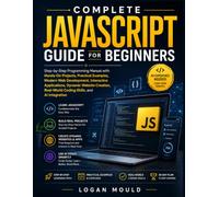 Complete JavaScript Guide for Beginners: Step-by-Step Programming Manual with Hands-On Projects, Practical Examples, Modern Web Development, ... Real-World Coding Skills, and AI Integration.