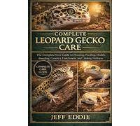 COMPLETE LEOPARD GECKO CARE: The Complete Care Guide to Housing, Feeding, Health, Breeding, Genetics, Enrichment, and Lifelong Wellness