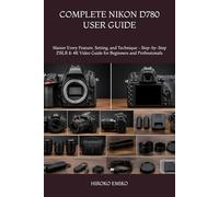 COMPLETE NIKON D780 USER GUIDE: Master Every Feature, Setting, and Technique - Step-by-Step DSLR & 4K Video Guide for Beginners and Professionals