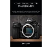 COMPLETE NIKON Z7 II MASTER GUIDE: The Complete Step-by-Step Manual to Unlock Professional Photography, Master Camera Settings, Autofocus, Exposure, Lenses, Video, and Advanced Shooting Techniques