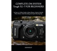 COMPLETE OM SYSTEM Tough TG-7 FOR BEGINNERS: An Easy-to-Follow Guide to Setup, Menus, Camera Controls, Photo Modes, Video Recording, and Expert Shooting Tips