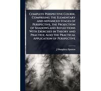 Complete Perspective Course, Comprising the Elementary and Advanced Stages of Perspective, the Projection of Shadows and Reflections With Exercises in Theory and Practice; Also the Practical Application of Perspective