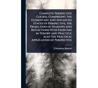 Complete Perspective Course, Comprising the Elementary and Advanced Stages of Perspective, the Projection of Shadows and Reflections With Exercises in Theory and Practice; Also the Practical Application of Perspective