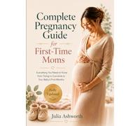 Complete Pregnancy Guide for First-Time Moms: Everything You Need to Know from Trying to Conceive to Your Baby's First Months