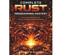 COMPLETE RUST PROGRAMMING MASTERY: A Structured Introduction to Safe, Efficient, and Modern Software Development