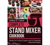Complete Stand Mixer Cookbook: Elevate Your Culinary Creations with 215 Delectable Stand Mixer Recipes