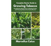 Complete Starter Guide to Growing Tobacco: Everything You Need to Know to Planting, Drying, and Processing Tobacco from Seed to Harvest