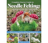 Complete Starter Guide to Needle Felting: Enchanted Forest: Fairies, Gnomes, Elves, Unicorns, Dragons and Other Woodland Friends: Fairies, Gnomes, Unicorns, and Other Woodland Friends