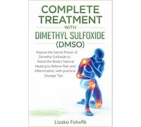COMPLETE TREATMENT WITH DIMETHYL SULFOXIDE (DMSO): Expose the Secret Power of Dimethyl Sulfoxide to Assist the Body’s Natural Healing to Relieve Pain and Inflammation, with practical Dosage Tips