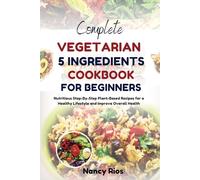 COMPLETE VEGETARIAN 5 INGREDIENTS COOKBOOK FOR BEGINNERS: Nutritious Step-By-Step Plant-Based Recipes for a Healthy Lifestyle and Improve Overall Health
