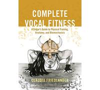 Complete Vocal Fitness: A Singer’s Guide to Physical Training, Anatomy, and Biomechanics: A Singer’s Guide to Physical Training, Anatomy, and Biomechanics