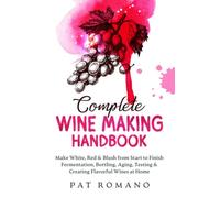 Complete Wine Making Handbook: Make White, Red & Blush from Start to Finish Fermentation, Bottling, Aging, Testing & Creating Flavorful Wines at Home