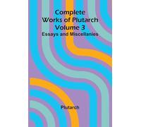 Complete Works of Plutarch Volume 3: Essays and Miscellanies