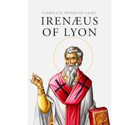 Complete Works of Saint Irenæus of Lyon (Annotated)