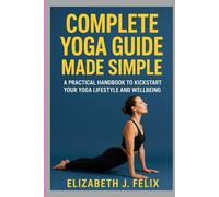 COMPLETE YOGA GUIDE MADE SIMPLE: A PRACTICAL HANDBOOK TO KICKSTART YOUR YOGA LIFESTYLE AND WELLBEING
