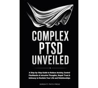 COMPLEX PTSD UNVEILED: A Step-by-Step Guide to Reduce Anxiety, Control Flashbacks & Intrusive Thoughts, Repair Trust & Intimacy to Reclaim Your Life and Relationships