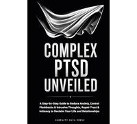 COMPLEX PTSD UNVEILED: A Step-by-Step Guide to Reduce Anxiety, Control Flashbacks & Intrusive Thoughts, Repair Trust & Intimacy to Reclaim Your Life and Relationships