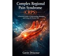 Complex Regional Pain Syndrome (CRPS): A Practical Guide to Understanding, Managing, and Living with Chronic Pain