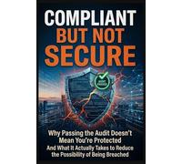 Compliant But Not Secure: Why Passing the Audit Doesn’t Mean You’re Protected And What It Actually Takes to Reduce the Possibility of Being Breached