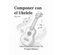 Componer con el Ukelele: Escribe tus propias canciones para ukulele: Guía completa de composición con diagramas de acordes, plantillas de letras y fundamentos de teoría musical