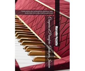 Comporre al Pianoforte: Guida per Iniziare: Guida pratica alla composizione pianistica, dallo studio delle forme alla creatività personale