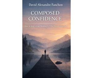 Composed Confidence: How to stop giving meaning to what does not deserve it.