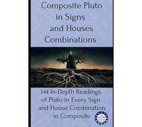 Composite Pluto in Signs and Houses Combinations: 144 In-Depth Readings of Pluto in Every Sign and House Combination in Composite