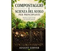 Compostaggio e scienza del suolo per principianti: Realizza aiuole fertili con metodi naturali