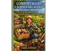 COMPOSTAGGIO E SCIENZA DEL SUOLO PER PRINCIPIANTI: Trasforma gli scarti della cucina in oro da giardino e coltiva un ecosistema fiorente