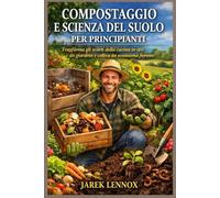 COMPOSTAGGIO E SCIENZA DEL SUOLO PER PRINCIPIANTI: Trasforma gli scarti della cucina in oro da giardino e coltiva un ecosistema fiorente