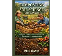 COMPOSTING AND SOIL SCIENCE FOR BEGINNERS: Transform Kitchen Scraps into Garden Gold and Cultivate a Thriving Ecosystem