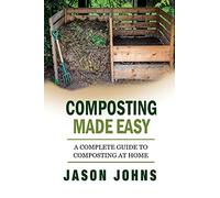 Composting Made Easy - A Complete Guide To Composting At Home: Turn Your Kitchen & Garden Waste into Black Gold Your Plants Will Love: Volume 3