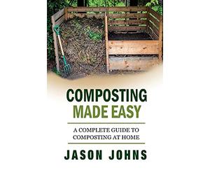Composting Made Easy - A Complete Guide To Composting At Home: Turn Your Kitchen & Garden Waste into Black Gold Your Plants Will Love: Volume 3