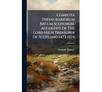 Compota Thesaurariorum Regum Scotorum. Accounts Of The Lord High Treasurer Of Scotland 1473-1574