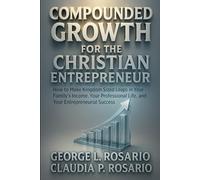 Compounded Growth For The Christian Entrepreneur: How to Make Kingdom Sized Leaps in Your Family’s Income, Your Professional Life, and Your Entrepreneurial Success