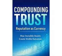Compounding Trust Reputation as Currency: How Invisible Assets Create Visible Outcomes