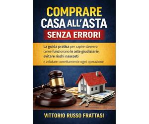 Comprare Casa all’Asta Senza Errori: La guida pratica per capire davvero come funzionano le aste giudiziarie, evitare rischi nascosti e valutare correttamente ogni operazione